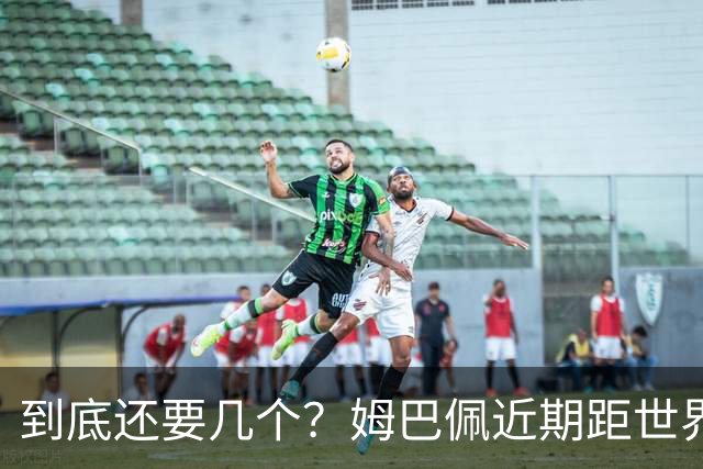 到底还要几个？姆巴佩近期距世界杯进球纪录先后差：4→2→4→3球