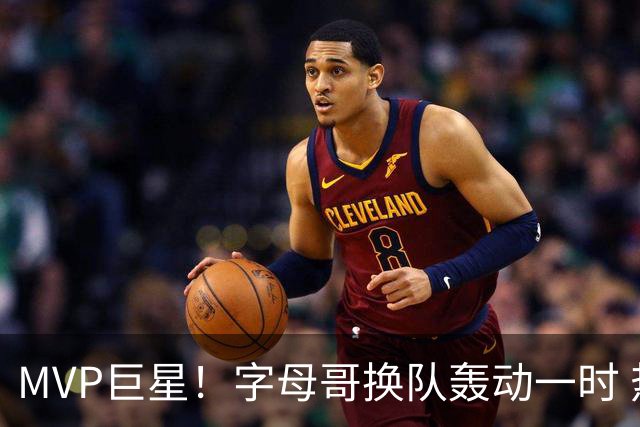 MVP巨星！字母哥换队轰动一时 热火首发4全明星仍不是争冠大热？